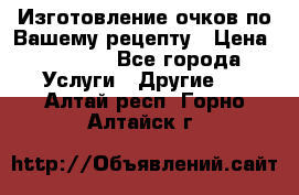 Изготовление очков по Вашему рецепту › Цена ­ 1 500 - Все города Услуги » Другие   . Алтай респ.,Горно-Алтайск г.